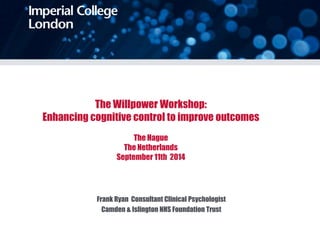 The Willpower Workshop: 
Enhancing cognitive control to improve outcomes 
The Hague 
The Netherlands 
September 11th 2014 
Frank Ryan Consultant Clinical Psychologist 
Camden & Islington NHS Foundation Trust 
 