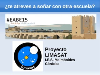 ¿te atreves a soñar con otra escuela?
Proyecto
LIMASAT
I.E.S. Maimónides
Córdoba
 
