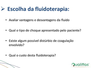  Escolha da fluidoterapia:
• Avaliar vantagens e desvantagens da fluido
• Qual o tipo de choque apresentado pelo paciente?
• Existe algum possível distúrbio de coagulação
envolvido?
• Qual o custo desta fluidoterapia?
 