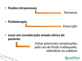 • Fluidos intravenosos
Fármacos
• Fluidoterapia
Prescrição
• Levar em consideração estado clínico do
paciente
Evitar potenciais complicações
pelo uso de fluido inadequado,
sobredose ou subdose
 