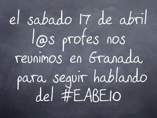 el sabado 17 de abril
    l@s profes nos
 reunimos en Granada
 para seguir hablando
     del #EABE10
 