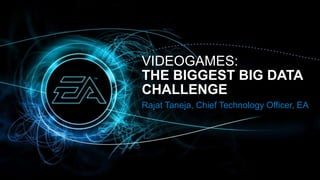 VIDEOGAMES:
THE BIGGEST BIG DATA
CHALLENGE
Rajat Taneja, Chief Technology Officer, EA
 