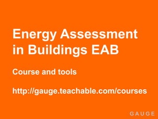 G A U G E
Energy Assessment
in Buildings EAB
Course and tools
http://gauge.teachable.com/courses
 