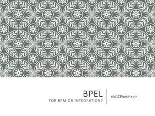 BPEL
FOR BPM OR INTEGRATION?
ejlp12@gmail.com
 