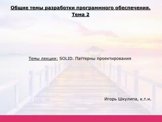 Темы лекции: SOLID. Паттерны проектирования
Игорь Шкулипа, к.т.н.
 