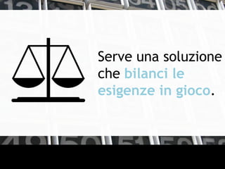Serve una soluzione
che bilanci le
esigenze in gioco.
 