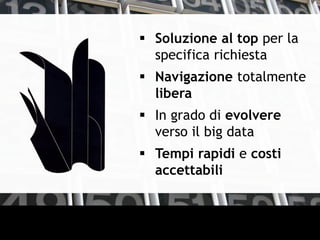  Soluzione al top per la
specifica richiesta
 Navigazione totalmente
libera
 In grado di evolvere
verso il big data
 Tempi rapidi e costi
accettabili
 
