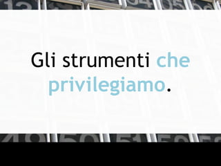 Gli strumenti che
privilegiamo.
 