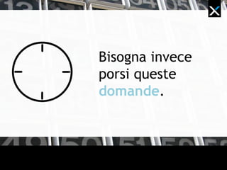 Bisogna invece
porsi queste
domande.
 