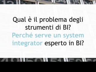 Qual è il problema degli
strumenti di BI?
Perché serve un system
integrator esperto in BI?
 