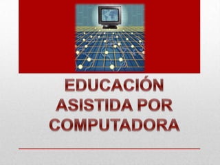 EDUCACIÓN ASISTIDA POR COMPUTADORA 