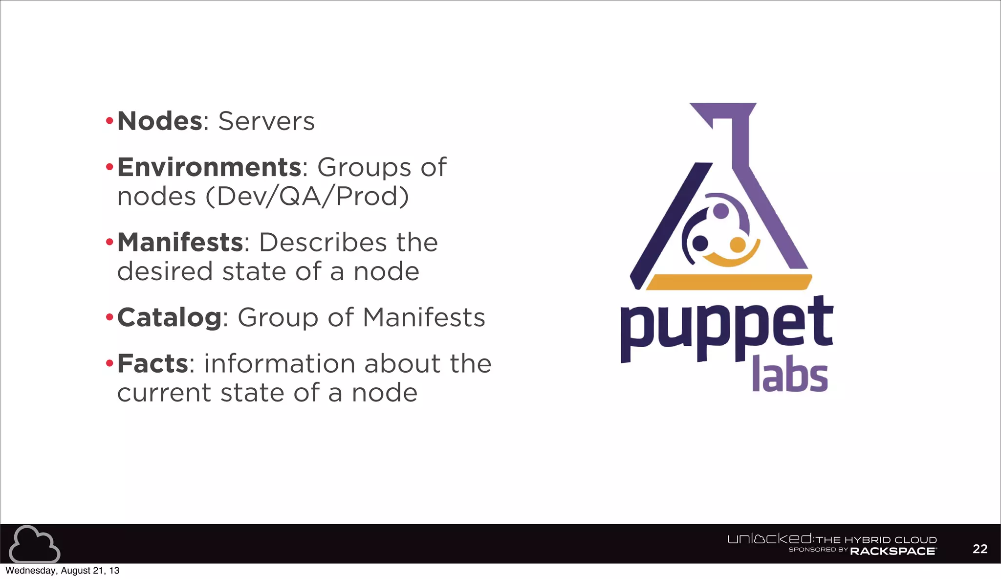 •Nodes: Servers
•Environments: Groups of
nodes (Dev/QA/Prod)
•Manifests: Describes the
desired state of a node
•Catalog: Group of Manifests
•Facts: information about the
current state of a node
22
Wednesday, August 21, 13
 