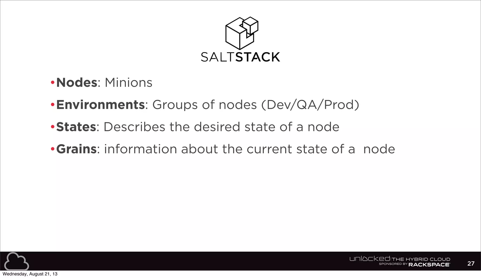 •Nodes: Minions
•Environments: Groups of nodes (Dev/QA/Prod)
•States: Describes the desired state of a node
•Grains: information about the current state of a node
27
Wednesday, August 21, 13
 