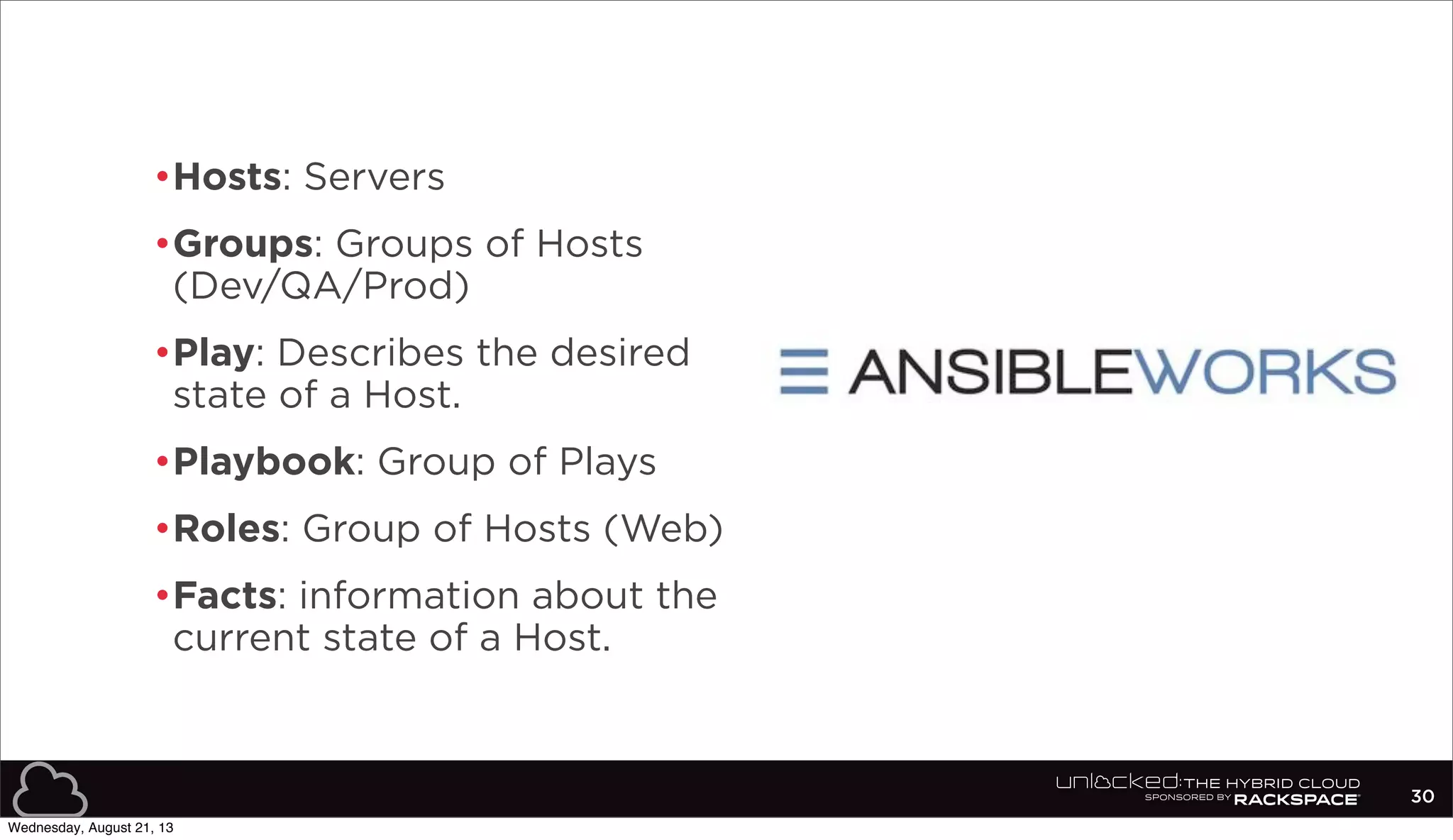 •Hosts: Servers
•Groups: Groups of Hosts
(Dev/QA/Prod)
•Play: Describes the desired
state of a Host.
•Playbook: Group of Plays
•Roles: Group of Hosts (Web)
•Facts: information about the
current state of a Host.
30
Wednesday, August 21, 13
 
