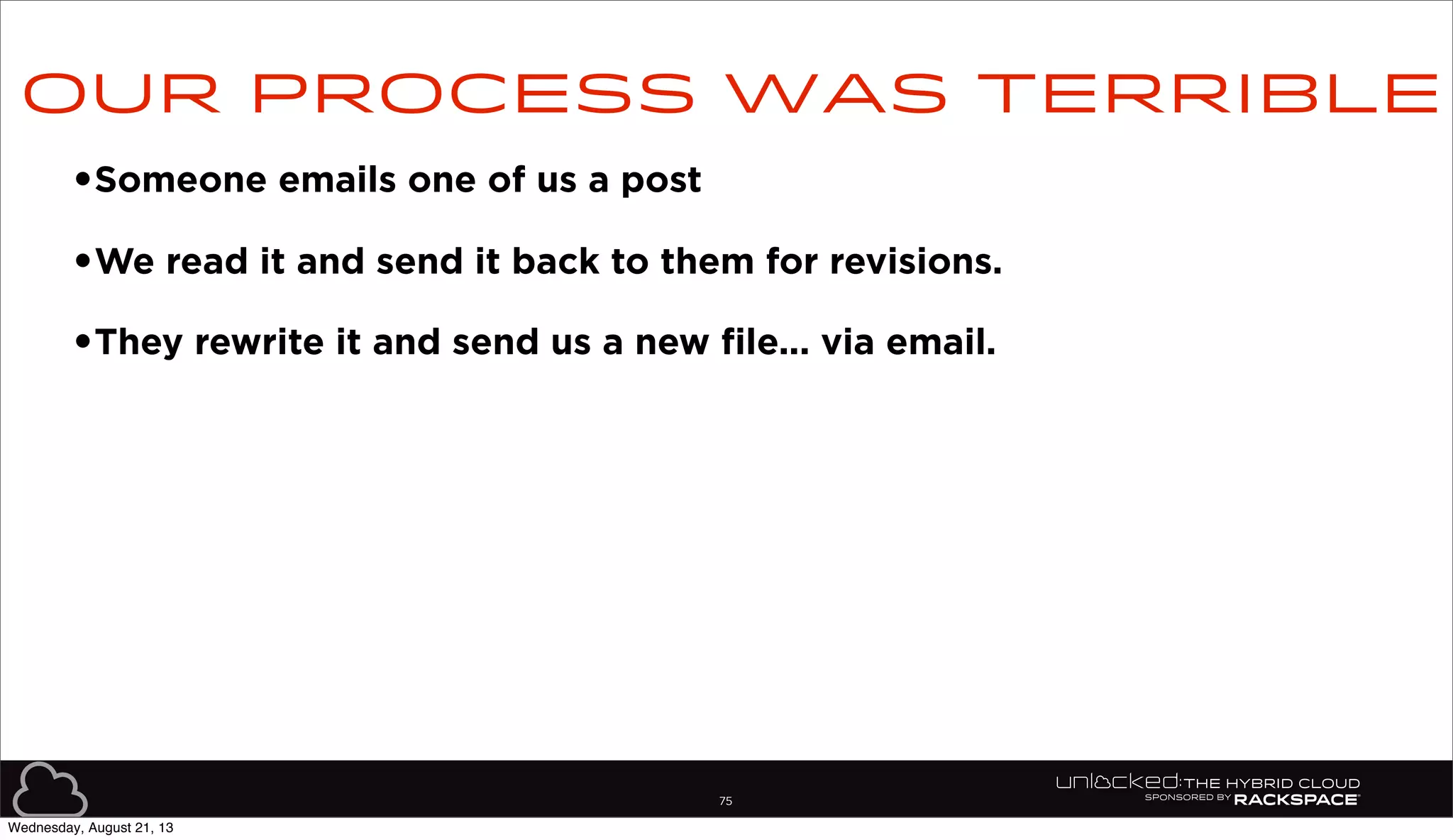 75
•Someone emails one of us a post
•We read it and send it back to them for revisions.
•They rewrite it and send us a new file... via email.
Our process was terrible
Wednesday, August 21, 13
 