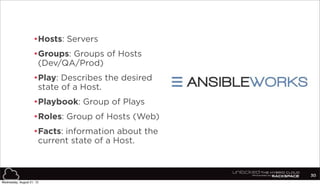•Hosts: Servers
•Groups: Groups of Hosts
(Dev/QA/Prod)
•Play: Describes the desired
state of a Host.
•Playbook: Group of Plays
•Roles: Group of Hosts (Web)
•Facts: information about the
current state of a Host.
30
Wednesday, August 21, 13
 