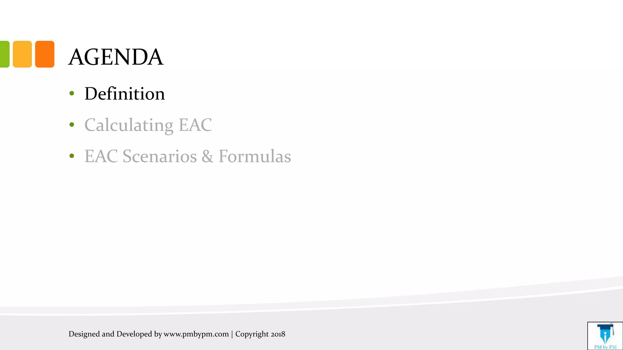 AGENDA
• Definition
• Calculating EAC
• EAC Scenarios & Formulas
Designed and Developed by www.pmbypm.com | Copyright 2018
 
