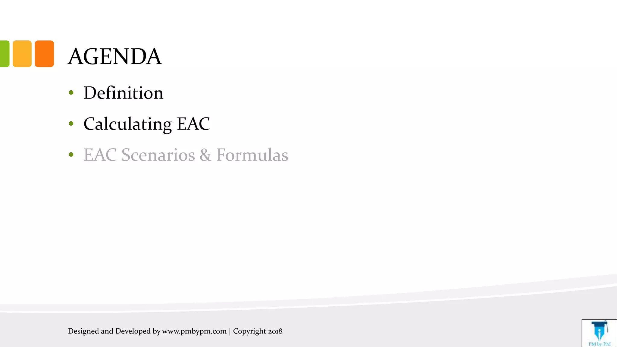 AGENDA
• Definition
• Calculating EAC
• EAC Scenarios & Formulas
Designed and Developed by www.pmbypm.com | Copyright 2018
 