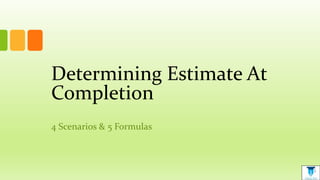 Determining Estimate At
Completion
4 Scenarios & 5 Formulas
 
