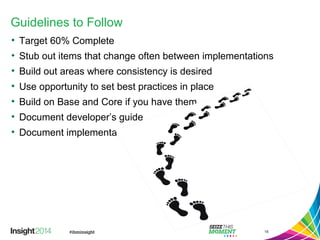 Guidelines to Follow
• Target 60% Complete
• Stub out items that change often between implementations
• Build out areas where consistency is desired
• Use opportunity to set best practices in place
• Build on Base and Core if you have them
• Document developer’s guide
• Document implementation guide
15
 