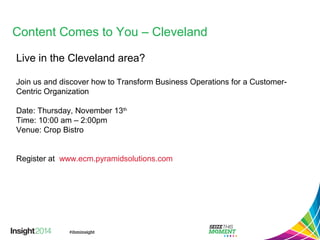 Content Comes to You – Cleveland
Live in the Cleveland area?
Join us and discover how to Transform Business Operations for a Customer-
Centric Organization
Date: Thursday, November 13th
Time: 10:00 am – 2:00pm
Venue: Crop Bistro
Register at www.ecm.pyramidsolutions.com
 