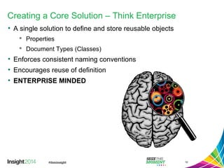Creating a Core Solution – Think Enterprise
• A single solution to define and store reusable objects
 Properties
 Document Types (Classes)
• Enforces consistent naming conventions
• Encourages reuse of definitions
• ENTERPRISE MINDED
10
 