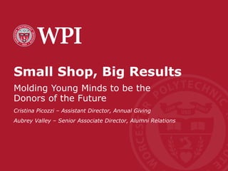 Small Shop, Big Results
Molding Young Minds to be the
Donors of the Future
Cristina Picozzi – Assistant Director, Annual Giving
Aubrey Valley – Senior Associate Director, Alumni Relations
 
