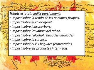 Tributs estatals cedits parcialment:
• Impost sobre la renda de les persones físiques.
• Impost sobre el valor afegit.
• Impost sobre hidrocarburs.
• Impost sobre les labors del tabac.
• Impost sobre l’alcohol i begudes derivades.
• Impost sobre la cervesa.
• Impost sobre el vi i begudes fermentades.
• Impost sobre els productes intermedis.
 