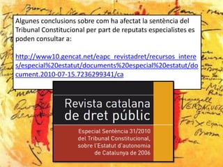 Algunes conclusions sobre com ha afectat la sentència del
Tribunal Constitucional per part de reputats especialistes es
poden consultar a:

http://www10.gencat.net/eapc_revistadret/recursos_intere
s/especial%20estatut/documents%20especial%20estatut/do
cument.2010-07-15.7236299341/ca
 