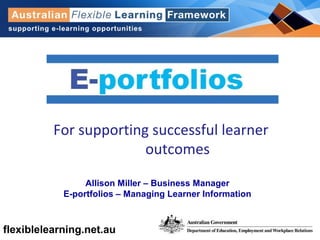 flexiblelearning.net.au
For supporting successful learner
outcomes
Allison Miller – Business Manager
E-portfolios – Managing Learner Information
 