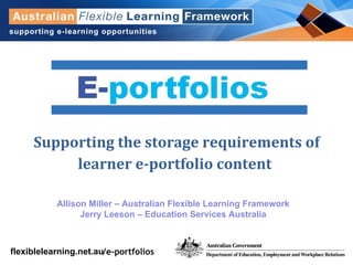 Supporting the storage requirements of learner e-portfolio content  Allison Miller – Australian Flexible Learning Framework Jerry Leeson – Education Services Australia /e-portfolios   