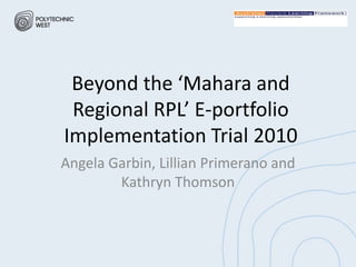 Beyond the ‘Mahara and
 Regional RPL’ E-portfolio
Implementation Trial 2010
Angela Garbin, Lillian Primerano and
        Kathryn Thomson
 
