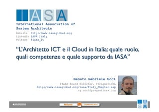International Association of
System Architects!
Website http://www.iasaglobal.org 
LinkedIn IASA Italy 
Twitter @iasa_it!




                                     Renato Gabriele Ucci!
                          @IASA Board Director, @PragmaticSA!
            http://www.iasaglobal.org/iasa/Italy_Chapter.asp 
                                     rg.ucci@pragmaticsa.org!
 