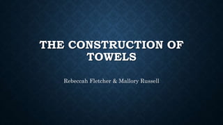 THE CONSTRUCTION OF
TOWELS
Rebeccah Fletcher & Mallory Russell
 