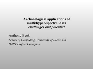 Archaeological applications of multi/hyper-spectral data challenges and potential Anthony Beck School of Computing, University of Leeds, UK DART Project Champion 
