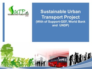 Sustainable Urban
Transport Project
(With of Support-GEF, World Bank
and UNDP)
 
