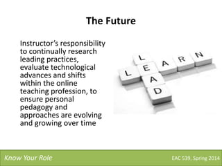 The Future
Instructor’s responsibility
to continually research
leading practices,
evaluate technological
advances and shifts
within the online
teaching profession, to
ensure personal
pedagogy and
approaches are evolving
and growing over time
EAC 539, Spring 2014Know Your Role
 