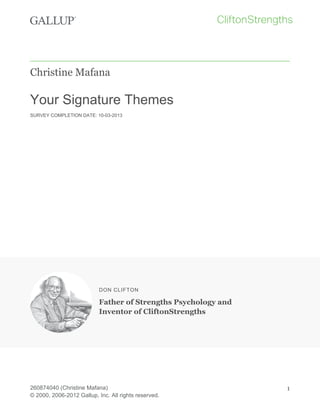 Christine Mafana
Your Signature Themes
SURVEY COMPLETION DATE: 10-03-2013
DON CLIFTON
Father of Strengths Psychology and
Inventor of CliftonStrengths
260874040 (Christine Mafana)
© 2000, 2006-2012 Gallup, Inc. All rights reserved.
1
 
