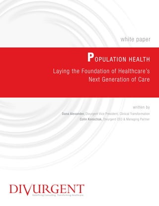 Redeﬁning ConsulƟng. Transforming Healthcare.
POPULATION HEALTH
Laying the Foundation of Healthcare’s
Next Generation of Care
white paper
written by
Dana Alexander, Divurgent Vice President, Clinical Transformation
Colin Konschak, Divurgent CEO & Managing Partner
 