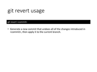 git revert usage
git revert <commit>
• Generate a new commit that undoes all of the changes introduced in
<commit>, then apply it to the current branch.
 