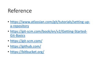 Reference
• https://www.atlassian.com/git/tutorials/setting-up-
a-repository
• https://git-scm.com/book/en/v2/Getting-Started-
Git-Basics
• https://git-scm.com/
• https://github.com/
• https://bitbucket.org/
 