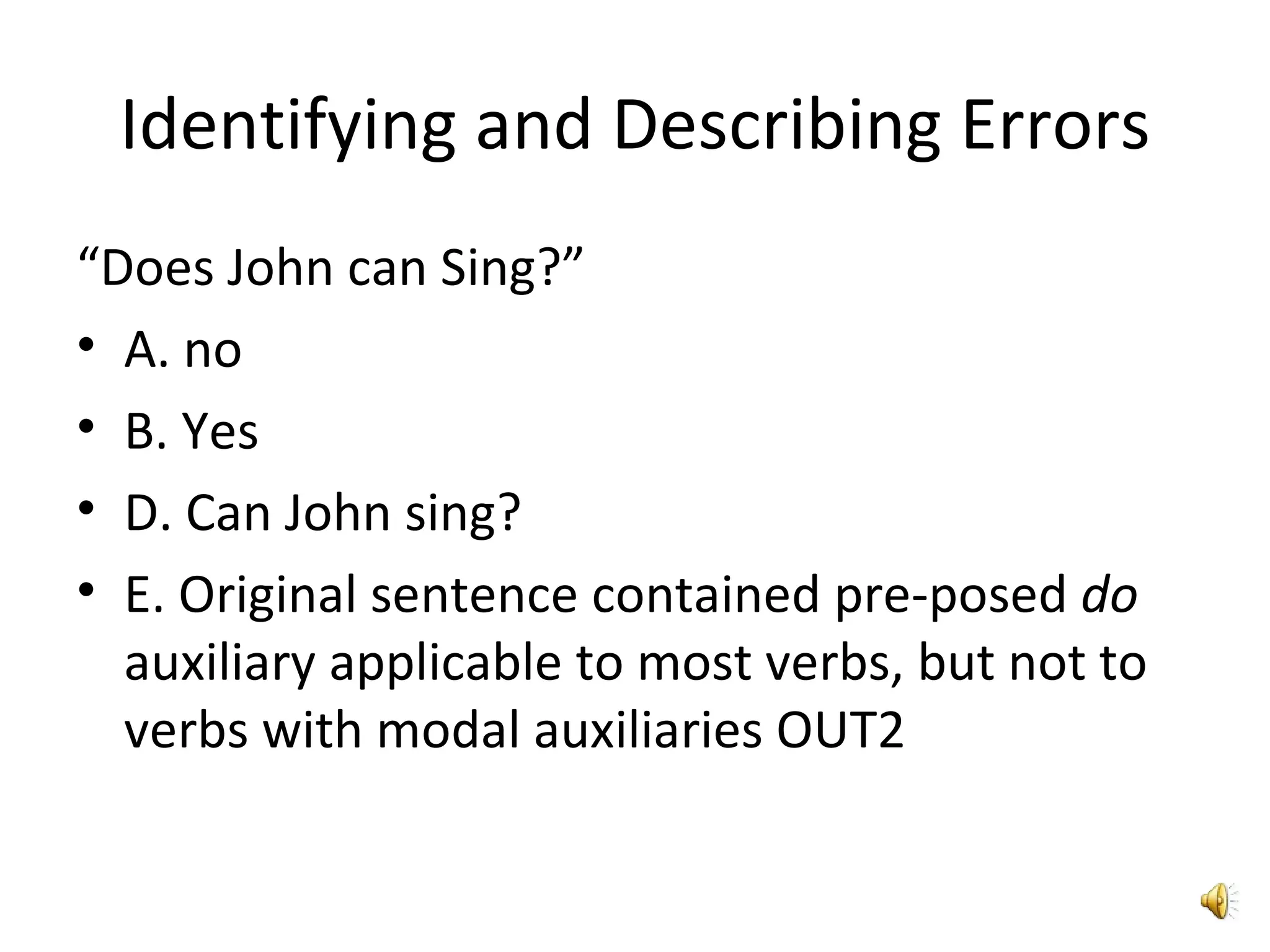 Identifying and Describing Errors “ Does John can Sing?” A. no B. Yes D. Can John sing? E. Original sentence contained pre-posed  do  auxiliary applicable to most verbs, but not to verbs with modal auxiliaries OUT2 
