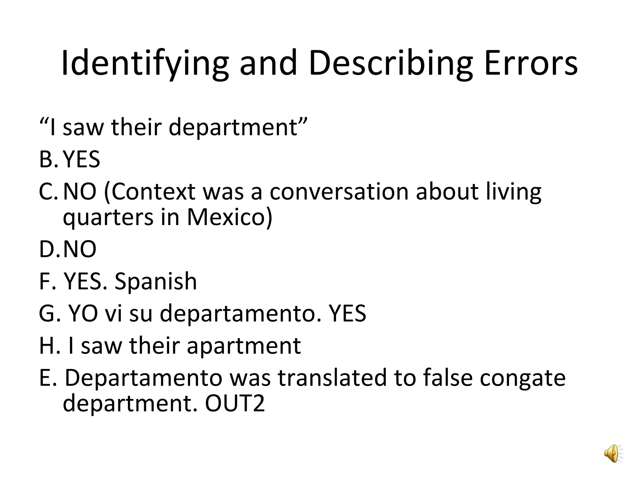 Identifying and Describing Errors “ I saw their department” YES NO (Context was a conversation about living quarters in Mexico) NO F. YES. Spanish G. YO vi su departamento. YES H. I saw their apartment E. Departamento was translated to false congate department. OUT2 