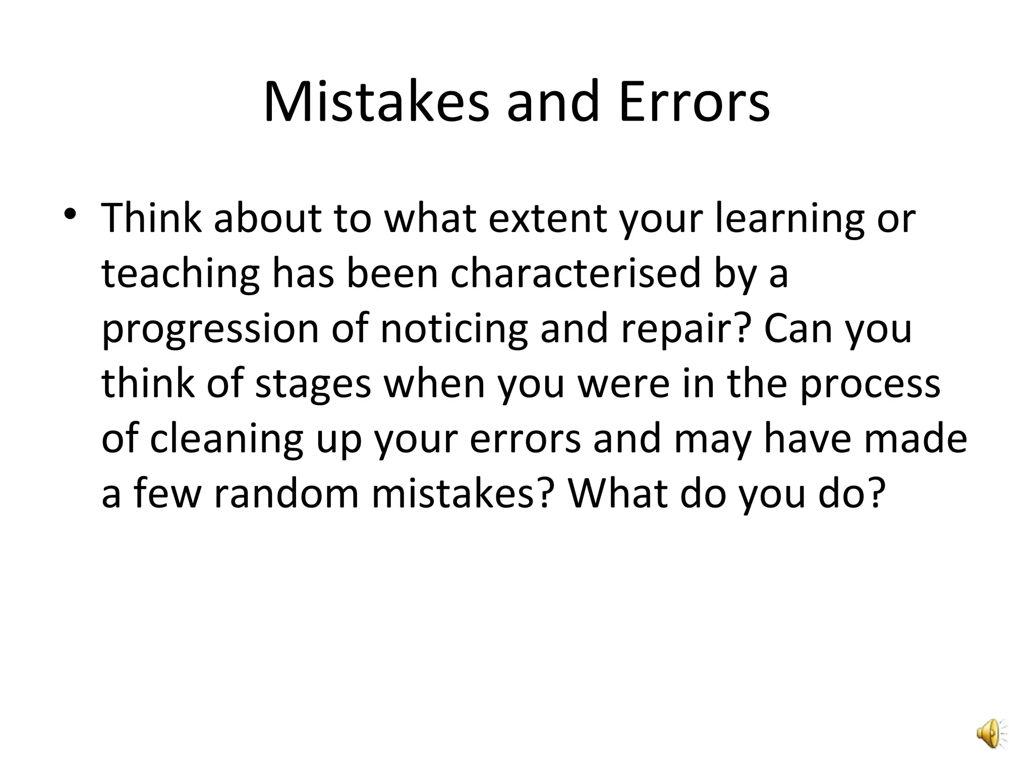 Mistakes and Errors Think about to what extent your learning or teaching has been characterised by a progression of noticing and repair? Can you think of stages when you were in the process of cleaning up your errors and may have made a few random mistakes? What do you do? 