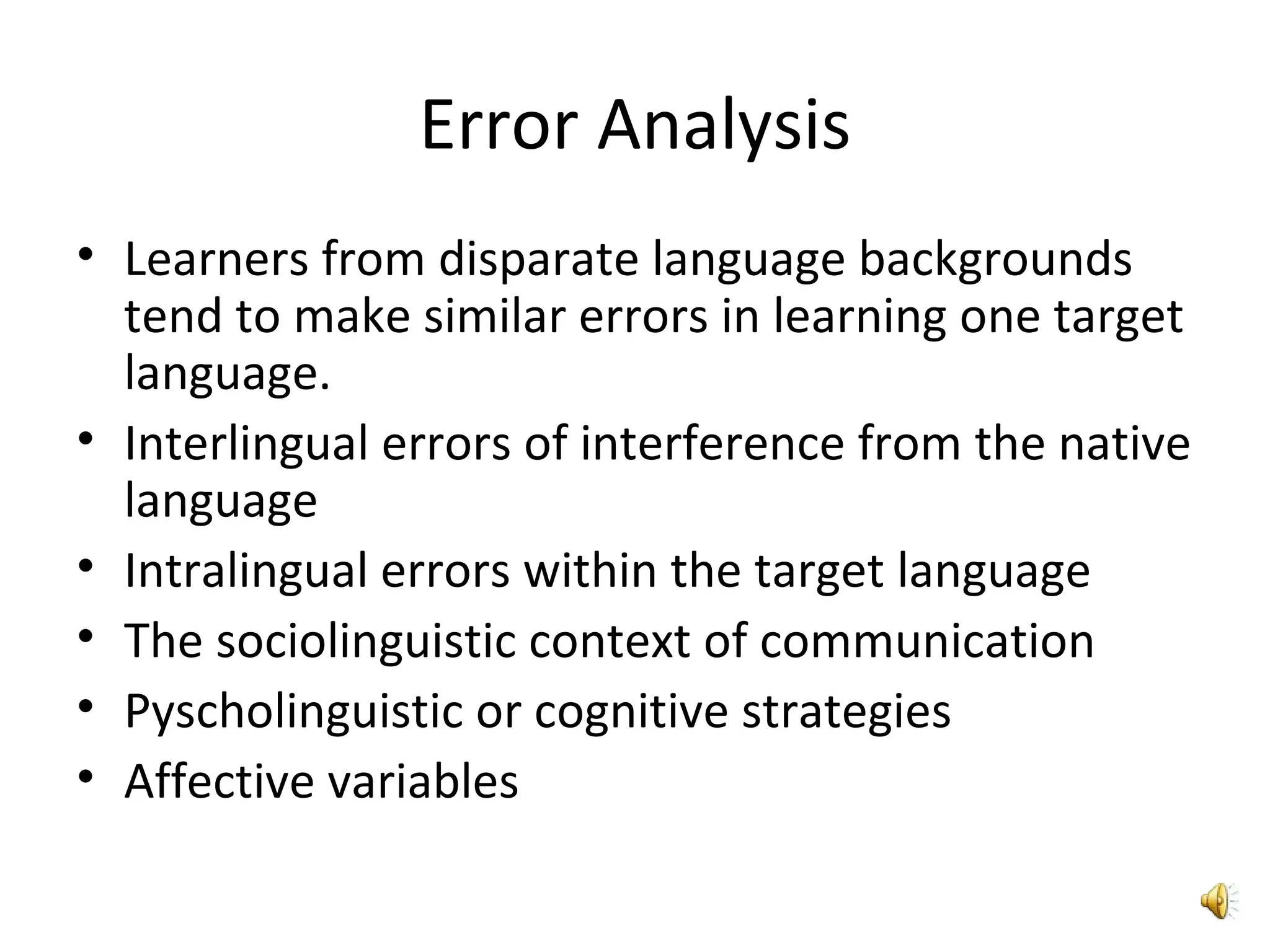 Error Analysis Learners from disparate language backgrounds tend to make similar errors in learning one target language.  Interlingual errors of interference from the native language Intralingual errors within the target language The sociolinguistic context of communication Pyscholinguistic or cognitive strategies Affective variables 