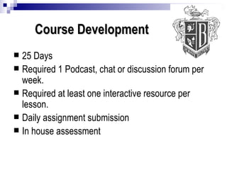 Course Development 25 Days  Required 1 Podcast, chat or discussion forum per week. Required at least one interactive resource per lesson. Daily assignment submission In house assessment 