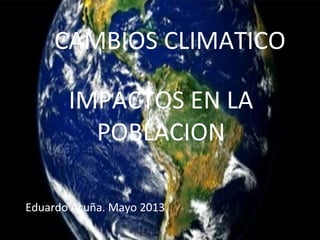 CAMBIOS CLIMATICO
IMPACTOS EN LA
POBLACION
Eduardo Acuña. Mayo 2013
 