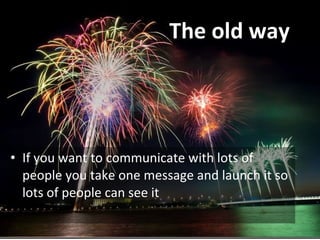 The old way If you want to communicate with lots of people you take one message and launch it so lots of people can see it 