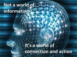 Not a world of  information It’s a world of  connection and action 