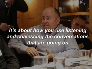 It’s about how you use listening and coalescing the conversations that are going on 